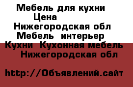 Мебель для кухни › Цена ­ 15 000 - Нижегородская обл. Мебель, интерьер » Кухни. Кухонная мебель   . Нижегородская обл.